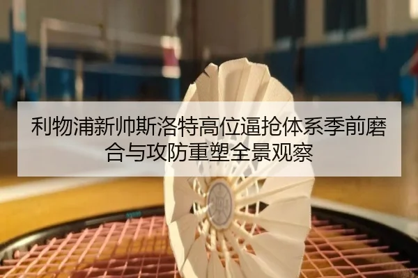 利物浦新帅斯洛特高位逼抢体系季前磨合与攻防重塑全景观察