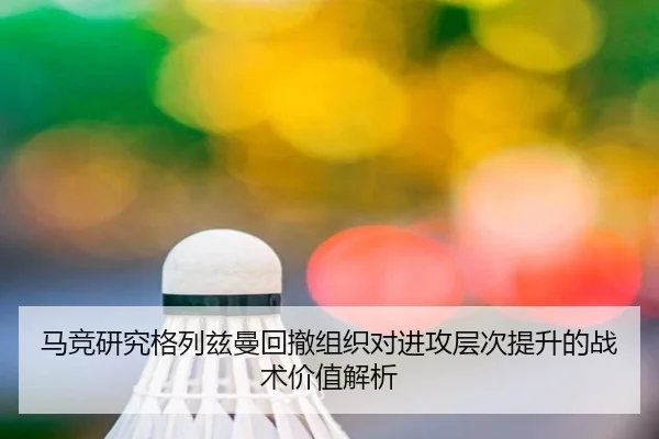 马竞研究格列兹曼回撤组织对进攻层次提升的战术价值解析