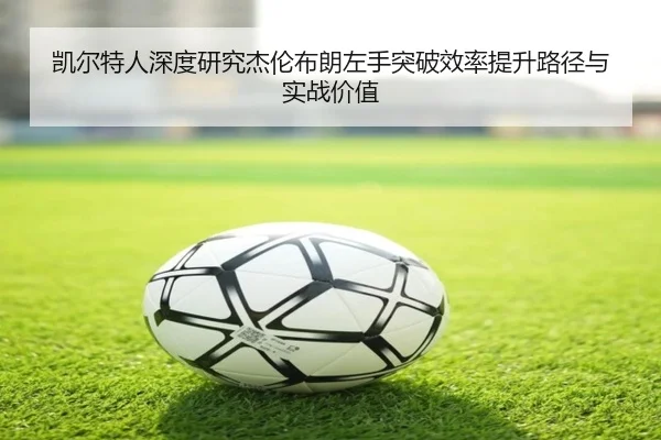 凯尔特人深度研究杰伦布朗左手突破效率提升路径与实战价值