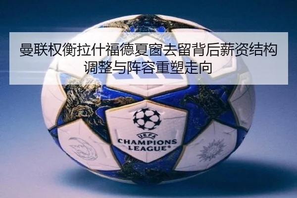 曼联权衡拉什福德夏窗去留背后薪资结构调整与阵容重塑走向