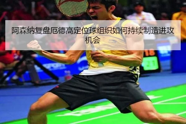 阿森纳复盘厄德高定位球组织如何持续制造进攻机会