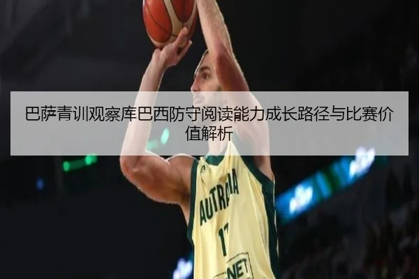 巴萨青训观察库巴西防守阅读能力成长路径与比赛价值解析