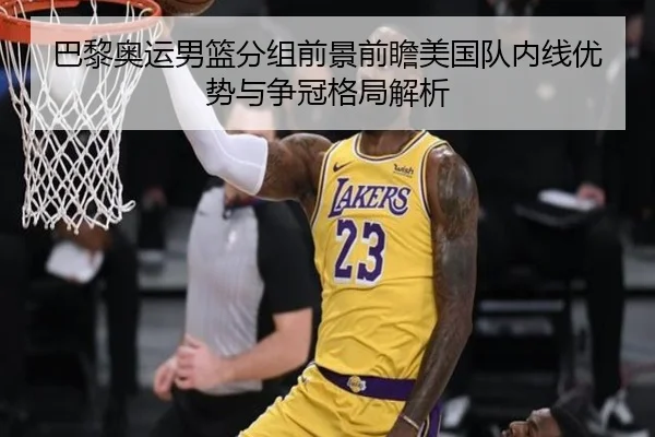 巴黎奥运男篮分组前景前瞻美国队内线优势与争冠格局解析